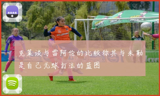 克莱谈与雷阿伦的比较称其与米勒是自己无球打法的蓝图